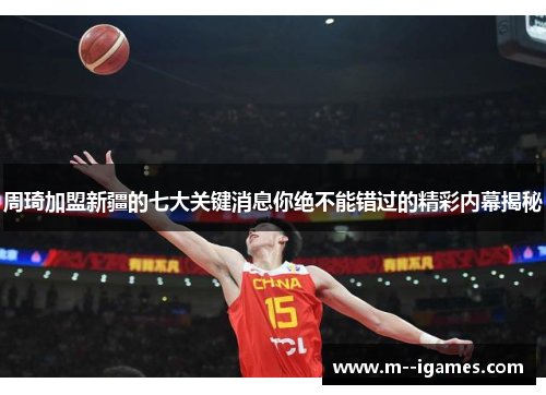 周琦加盟新疆的七大关键消息你绝不能错过的精彩内幕揭秘