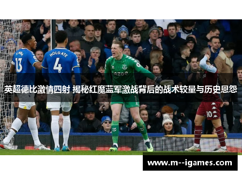 英超德比激情四射 揭秘红魔蓝军激战背后的战术较量与历史恩怨