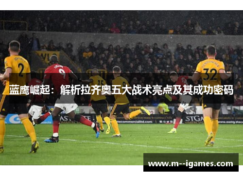 蓝鹰崛起：解析拉齐奥五大战术亮点及其成功密码