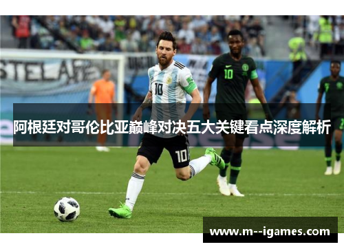 阿根廷对哥伦比亚巅峰对决五大关键看点深度解析