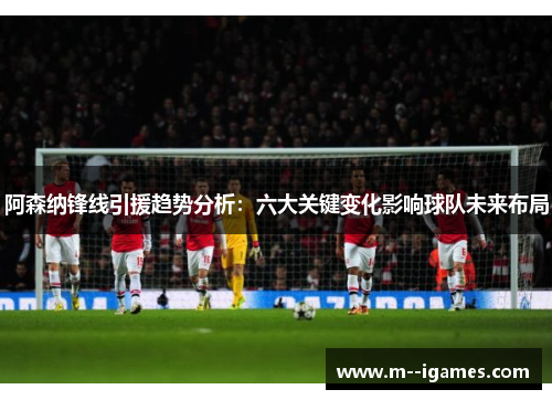 阿森纳锋线引援趋势分析：六大关键变化影响球队未来布局