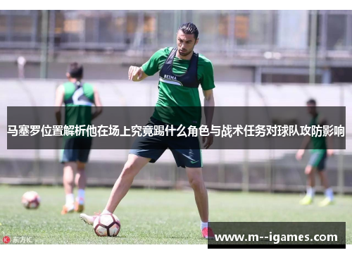 马塞罗位置解析他在场上究竟踢什么角色与战术任务对球队攻防影响
