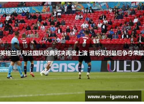 英格兰队与法国队经典对决再度上演 谁将笑到最后争夺荣耀