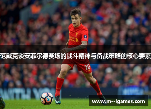 范戴克谈安菲尔德赛场的战斗精神与备战策略的核心要素