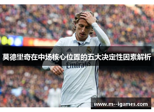莫德里奇在中场核心位置的五大决定性因素解析