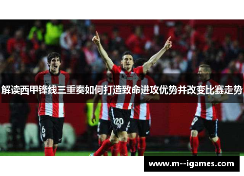 解读西甲锋线三重奏如何打造致命进攻优势并改变比赛走势