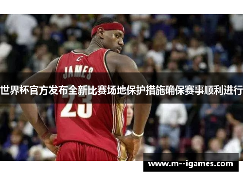 世界杯官方发布全新比赛场地保护措施确保赛事顺利进行