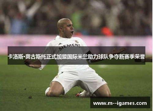 卡洛斯·奥古斯托正式加盟国际米兰助力球队争夺新赛季荣誉