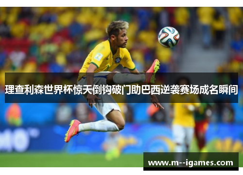 理查利森世界杯惊天倒钩破门助巴西逆袭赛场成名瞬间