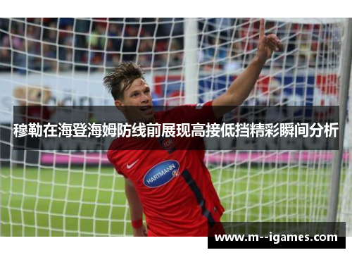 穆勒在海登海姆防线前展现高接低挡精彩瞬间分析