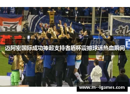 迈阿密国际成功捧起支持者盾杯震撼球迷热血瞬间