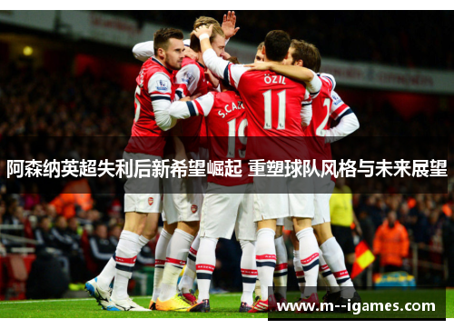 阿森纳英超失利后新希望崛起 重塑球队风格与未来展望