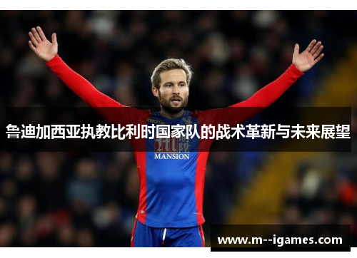 鲁迪加西亚执教比利时国家队的战术革新与未来展望