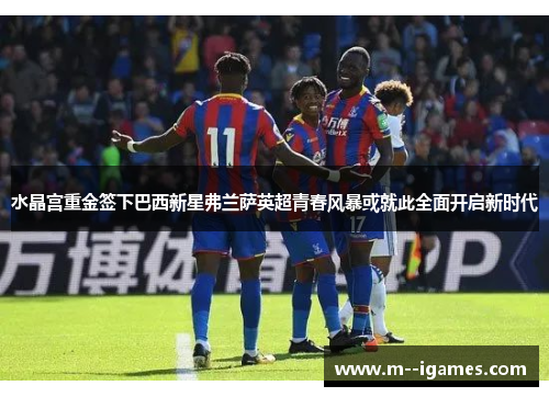 水晶宫重金签下巴西新星弗兰萨英超青春风暴或就此全面开启新时代
