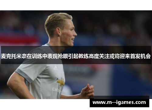麦克托米奈在训练中表现抢眼引起教练高度关注或将迎来首发机会
